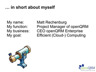My name: Matt Rechenburg
My function: Project Manager of openQRM
My business: CEO openQRM Enterprise
My goal: Efficient (Cloud-) Computing
… in short about myself
 