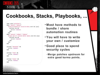 Cookbooks, Stacks, Playbooks, ...
• Most have methods to
bundle / share
automation routines
• You will have to write
your own / customize
• Good place to spend
security cycles
-Merge patches upstream for
extra good karma points.
 