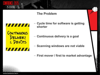 The Problem
– Cycle time for software is getting
shorter
– Continuous delivery is a goal
– Scanning windows are not viable
– First mover / first to market advantage
 