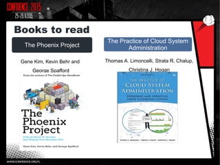 The Phoenix Project
The Practice of Cloud System
Administration
Gene Kim, Kevin Behr and
George Spafford
Books to read
Thomas A. Limoncelli, Strata R. Chalup,
Christina J. Hogan
 