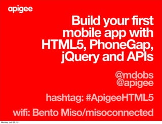 Build your first
mobile app with
HTML5, PhoneGap,
jQuery and APIs
@mdobs
@apigee
hashtag: #ApigeeHTML5
wifi: Bento Miso/misoconnected
Monday, July 29, 13
 
