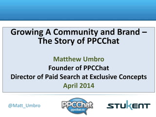 Growing A Community and Brand – 
The Story of PPCChat 
Title 
@Matt_Umbro 
Matthew Umbro 
Founder of PPCChat 
Senior Account Manager, Community at Hanapin 
Marketing 
 