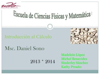 Introducción al Cálculo

Msc. Daniel Sono
2013 * 2014

Madelein López
Michel Benavidez
Sinderley Sánchez
Kathy Proaño

 