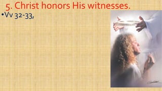 5. Christ honors His witnesses.5. Christ honors His witnesses.
••VvVv 3232--33,33,
 