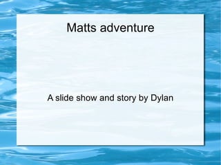 Matts adventure A slide show and story by Dylan 
