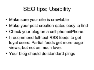 SEO tips: Usability Make sure your site is crawlable Make your post creation dates easy to find Check your blog on a cell phone/iPhone I recommend full-text RSS feeds to get loyal users. Partial feeds get more page views, but not as much love. Your blog should do standard pings 