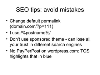 SEO tips: avoid mistakes Change default permalink (domain.com/?p=111) I use /%postname%/ Don't use sponsored theme - can lose all your trust in different search engines No PayPerPost on wordpress.com: TOS highlights that in blue 