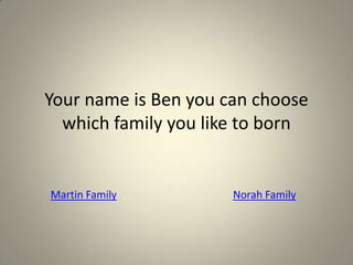 Your name is Ben you can choose
which family you like to born
Martin Family Norah Family
 
