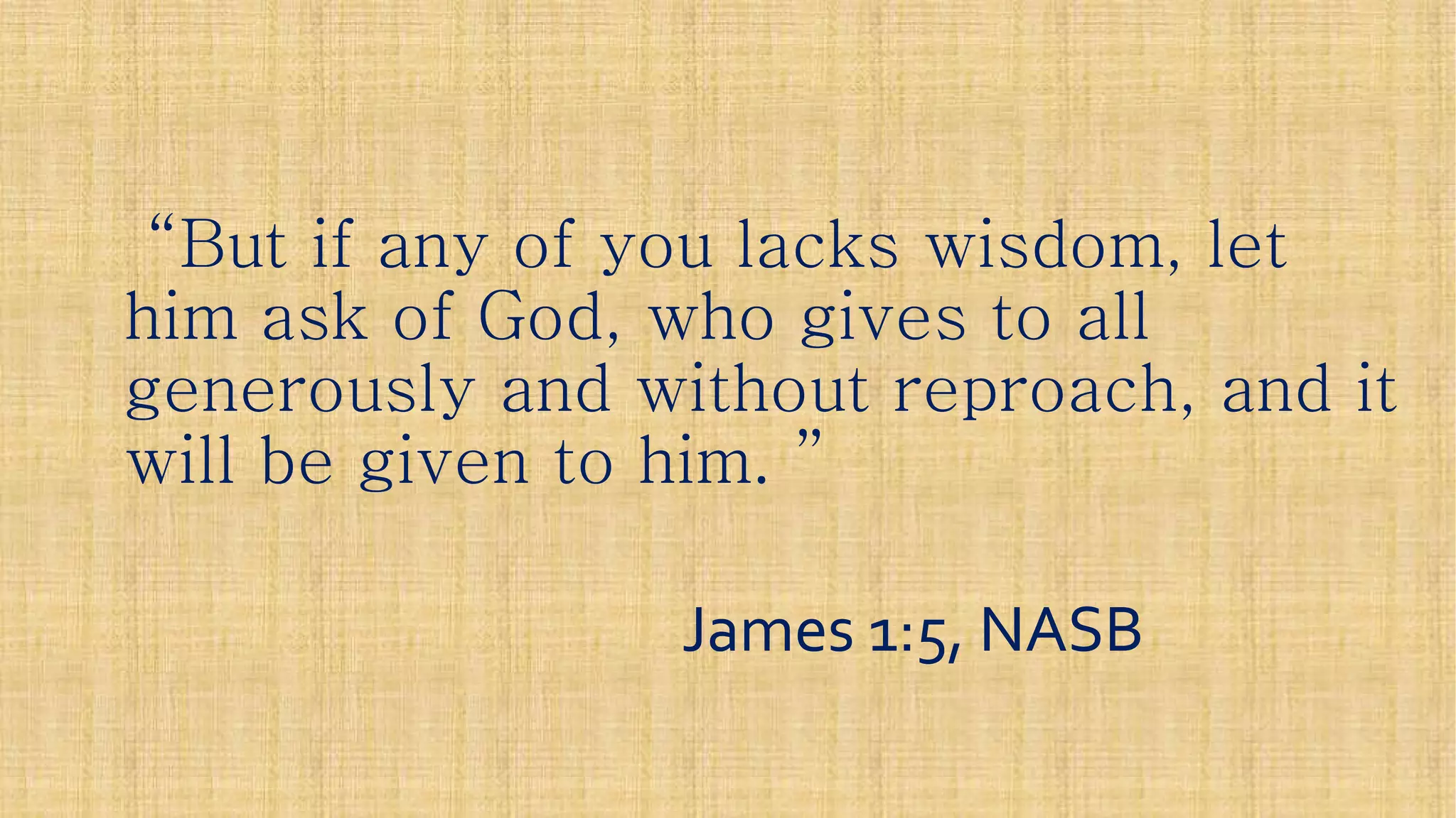 “But if any of you lacks wisdom, let“But if any of you lacks wisdom, let“But if any of you lacks wisdom, let“But if any of you lacks wisdom, let
him ask of God, who gives to allhim ask of God, who gives to all
generously and without reproach, and itgenerously and without reproach, and it
will be given to him.will be given to him. ””
James 1:5, NASBJames 1:5, NASB
 
