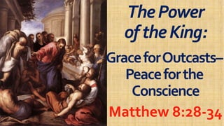 ThePowerThePower
oftheKing:oftheKing:oftheKing:oftheKing:
GraceforOutcastsGraceforOutcasts––
PeaceforthePeaceforthe
ConscienceConscienceConscienceConscience
Matthew 8:28Matthew 8:28--3434
 