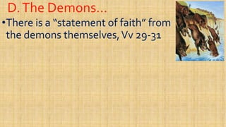 D.The Demons…D.The Demons…
••There is a “statement of faith” fromThere is a “statement of faith” from
the demons themselves,the demons themselves,VvVv 2929--3131
 