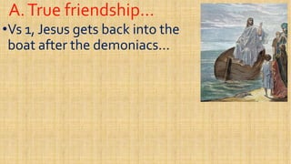 A.True friendship…A.True friendship…
••Vs 1, Jesus gets back into theVs 1, Jesus gets back into the
boat after the demoniacs…boat after the demoniacs…
 