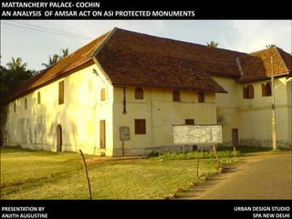 MATTANCHERY PALACE- COCHIN
AN ANALYSIS OF AMSAR ACT ON ASI PROTECTED MONUMENTS




PRESENTATION BY                                       URBAN DESIGN STUDIO
ANJITH AUGUSTINE                                            SPA NEW DELHI
 