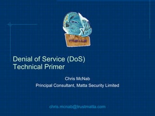 Denial of Service (DoS) Technical Primer Chris McNab Principal Consultant, Matta Security Limited [email_address] 