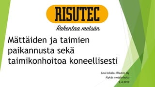 Mättäiden ja taimien
paikannusta sekä
taimikonhoitoa koneellisesti
Jussi Aikala, Risutec Oy
Älykäs metsänhoito
9.4.2019
 