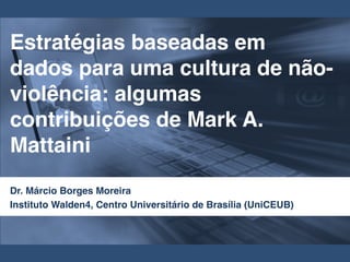 Estratégias baseadas em
dados para uma cultura de não-
violência: algumas
contribuições de Mark A.
Mattaini
Dr. Márcio Borges Moreira!
Instituto Walden4, Centro Universitário de Brasília (UniCEUB)
 