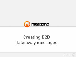 Creating B2B
Takeaway messages

                    © 2010 Matizmo Ltd.
 