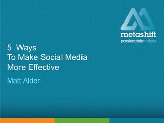 metashift limited © 2015
5 Ways
To Make Social Media
More Effective
Matt Alder
 