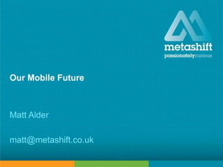 metashift limited © 2013
Our Mobile Future
Matt Alder
matt@metashift.co.uk
 