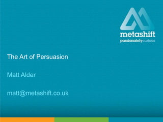 metashift limited © 2014
The Art of Persuasion
Matt Alder
matt@metashift.co.uk
 
