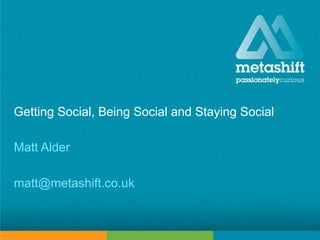 Getting Social, Being Social and Staying Social
Matt Alder
matt@metashift.co.uk
 