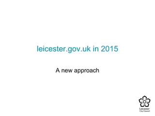 leicester.gov.uk in 2015 
A new approach 
 