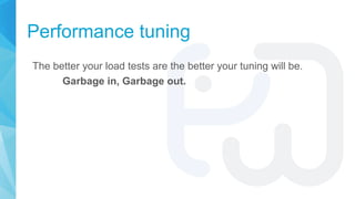 Performance tuning
The better your load tests are the better your tuning will be.
Garbage in, Garbage out.
 