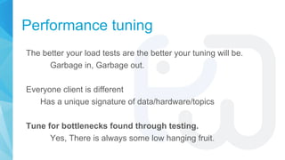Performance tuning
The better your load tests are the better your tuning will be.
Garbage in, Garbage out.
Everyone client...