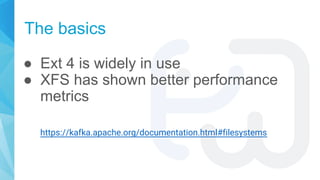 The basics
● Ext 4 is widely in use
● XFS has shown better performance
metrics
https://kafka.apache.org/documentation.html...
