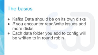 The basics
● Kafka Data should be on its own disks
● If you encounter read/write issues add
more disks
● Each data folder ...