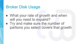 Broker Disk Usage
● What your rate of growth and when
will you need to expand?
● Try and make sure the number of
partions ...