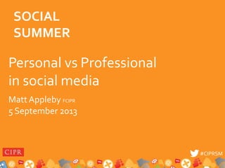 #CIPRSM#CIPRSM
Personal vs Professional
in social media
Matt Appleby FCIPR
5 September 2013
SOCIAL
SUMMER
 