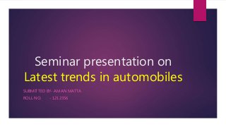 Seminar presentation on
Latest trends in automobiles
SUBMITTED BY- AMAN MATTA
ROLL NO. - 1212356
 