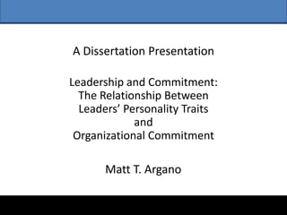 A Dissertation Presentation

Leadership and Commitment:
  The Relationship Between
  Leaders’ Personality Traits
             and
 Organizational Commitment

       Matt T. Argano
 