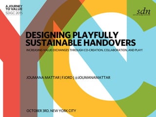 JOUMANA MATTAR | FJORD | @JOUMANAMATTAR
INCREASING VALUE EXCHANGES THROUGH CO-CREATION, COLLABORATION, AND PLAY!
DESIGNING PLAYFULLY
SUSTAINABLE HANDOVERS
OCTOBER 3RD, NEW YORK CITY
 