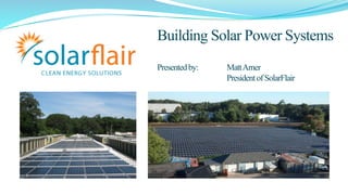 Building Solar Power Systems 
Presented by: Matt Arner 
President of SolarFlair 
 