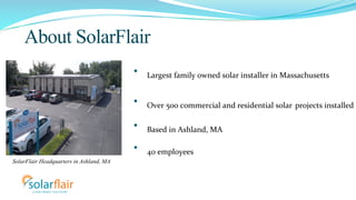 About SolarFlair 
• Largest 
family 
owned 
solar 
installer 
in 
Massachusetts 
• Over 
500 
commercial 
and 
residential...