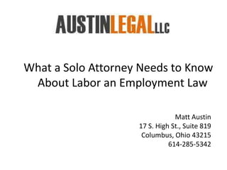 What a Solo Attorney Needs to Know
 About Labor an Employment Law

                                Matt Austin
                    17 S. High St., Suite 819
                     Columbus, Ohio 43215
                              614-285-5342
 