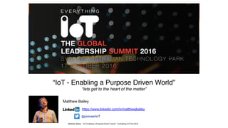 “IoT - Enabling a Purpose Driven World”
“lets get to the heart of the matter”
https://www.linkedin.com/in/matthewjbailey
@pioneerIoT
Matthew Bailey
Matthew Bailey - “IoT Enabling a Purpose Driven Future” - Everything IoT Oct 2016
 