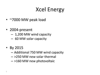 Xcel Energy
• ~7000 MW peak load

• 2004-present
    – 1,200 MW wind capacity
    – 60 MW solar capacity

• By 2015
    – Additional 750 MW wind capacity
    – >250 MW new solar thermal
    – >160 MW new photovoltaic

5
 