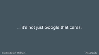 #SearchLeeds@matthewbarby // @HubSpot
… it’s not just Google that cares.
 