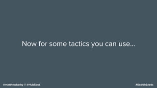 #SearchLeeds@matthewbarby // @HubSpot
Now for some tactics you can use…
 