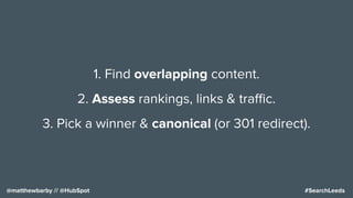 #SearchLeeds@matthewbarby // @HubSpot
1. Find overlapping content.
2. Assess rankings, links & traﬃc.
3. Pick a winner & canonical (or 301 redirect).
 