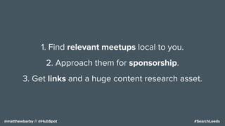 #SearchLeeds@matthewbarby // @HubSpot
1. Find relevant meetups local to you.
2. Approach them for sponsorship.
3. Get links and a huge content research asset.
 