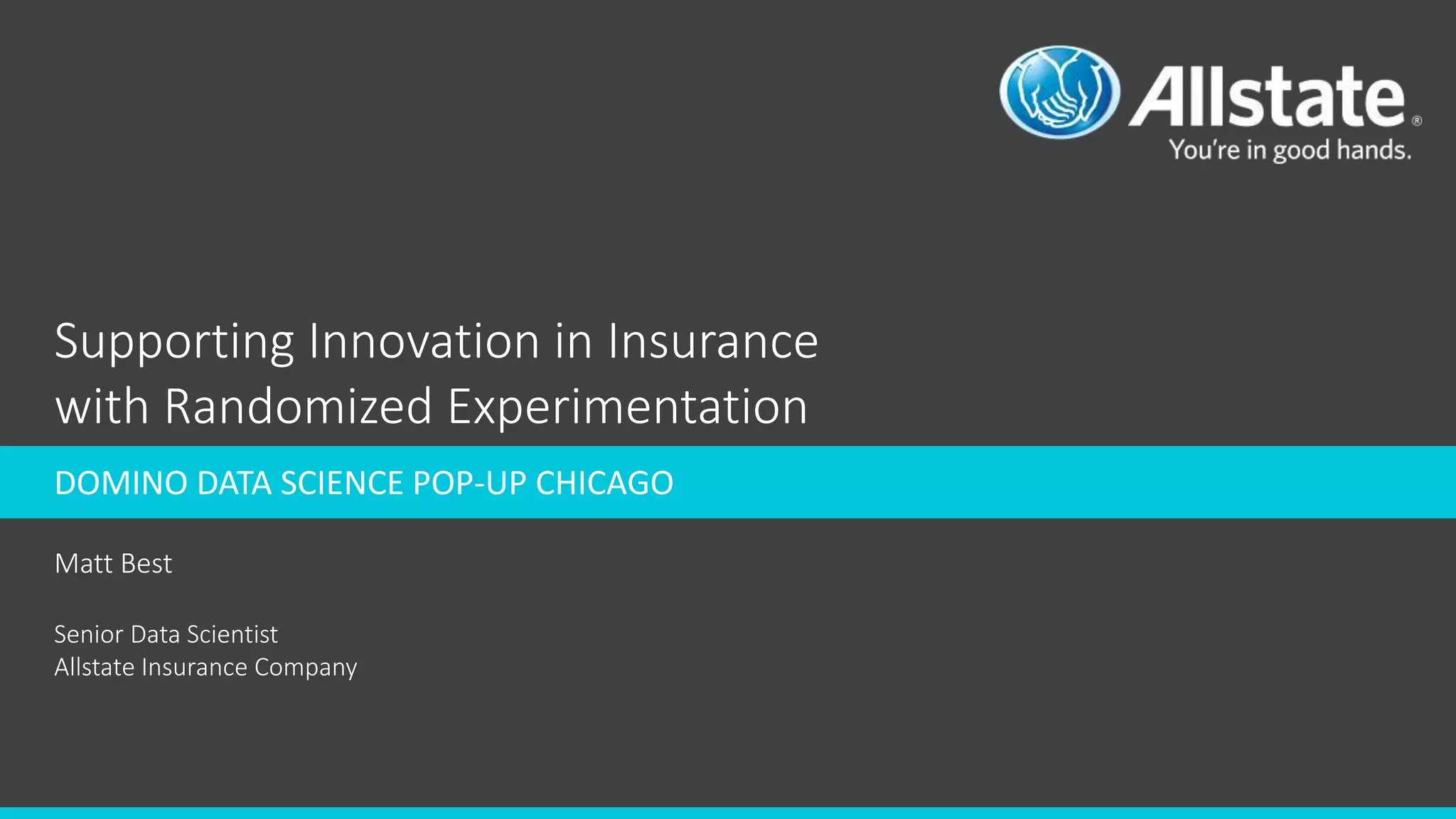 Supporting Innovation in Insurance
with Randomized Experimentation
Matt Best
Senior Data Scientist
Allstate Insurance Company
DOMINO DATA SCIENCE POP-UP CHICAGO
 