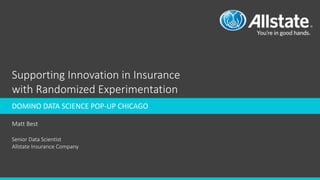 Supporting Innovation in Insurance
with Randomized Experimentation
Matt Best
Senior Data Scientist
Allstate Insurance Company
DOMINO DATA SCIENCE POP-UP CHICAGO
 