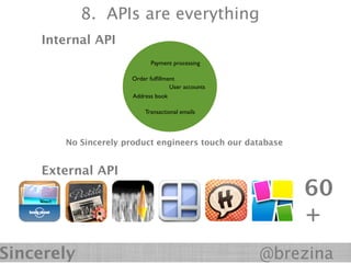 8. APIs are everything
    Internal API
                           Payment processing

                     Order fulﬁllment
                                   User accounts
                     Address book

                         Transactional emails




       No Sincerely product engineers touch our database


    External API
                                                           60
                                                           +
Sincerely                                          @brezina
 