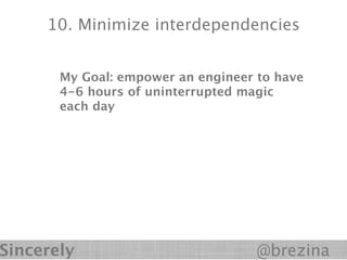 10. Minimize interdependencies


       My Goal: empower an engineer to have
       4-6 hours of uninterrupted magic
       each day




Sincerely                           @brezina
 