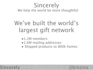 Sincerely
       We help the world be more thoughtful



      We’ve built the world’s
       largest gift network
            •1.2M members
            •1.6M mailing addresses
            • Shipped products to 800k homes




Sincerely                              @brezina
 