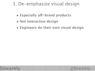 3. De-emphasize visual design

       • Especially off-brand products
       • Not interaction design
       • Engineers do their own visual design




Sincerely                            @brezina
 